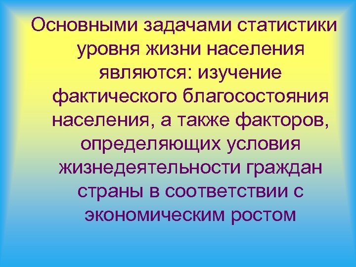 Основными задачами статистики уровня жизни населения являются: изучение фактического благосостояния населения, а также факторов,