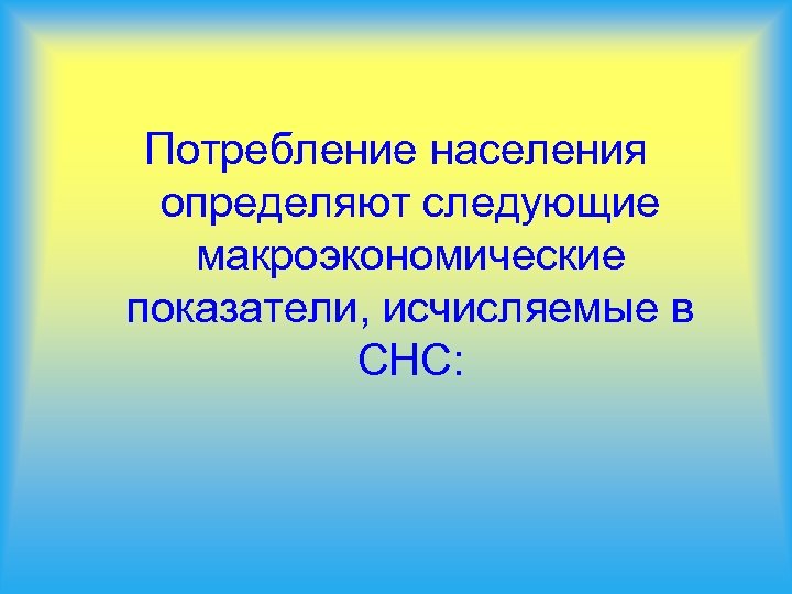 Потребление населения определяют следующие макроэкономические показатели, исчисляемые в СНС: 