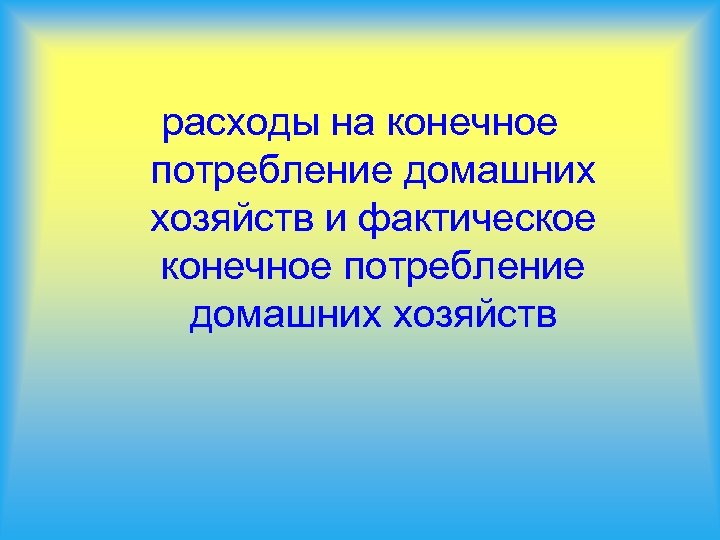 расходы на конечное потребление домашних хозяйств и фактическое конечное потребление домашних хозяйств 