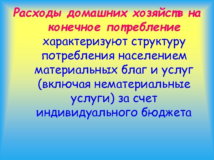 Расходы домашних хозяйств на конечное потребление характеризуют структуру потребления населением материальных благ и услуг
