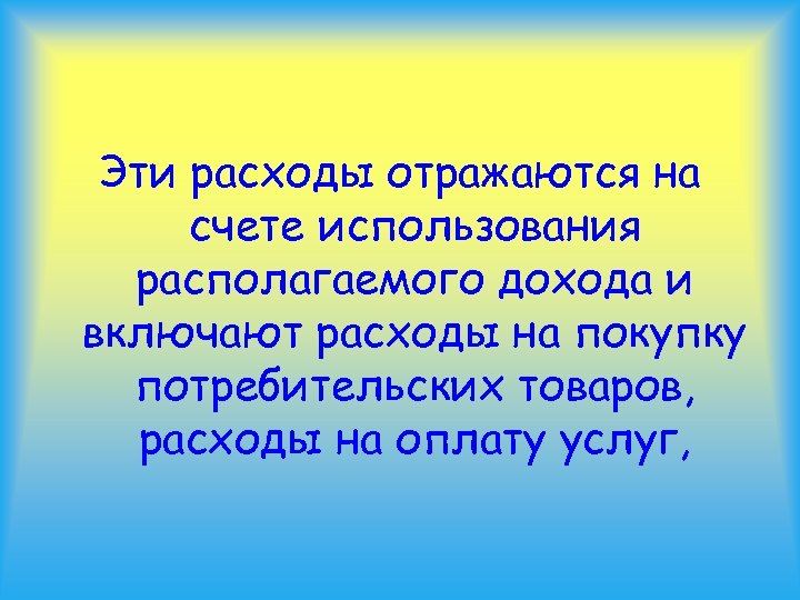 Эти расходы отражаются на счете использования располагаемого дохода и включают расходы на покупку потребительских