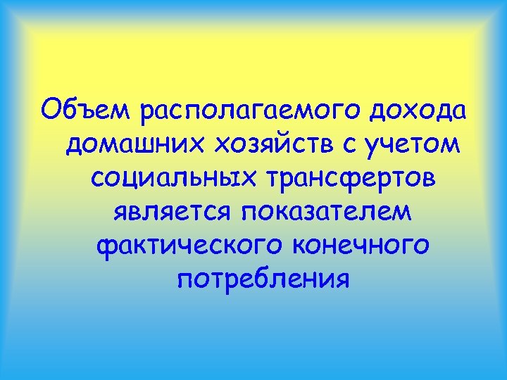 Объем располагаемого дохода домашних хозяйств с учетом социальных трансфертов является показателем фактического конечного потребления
