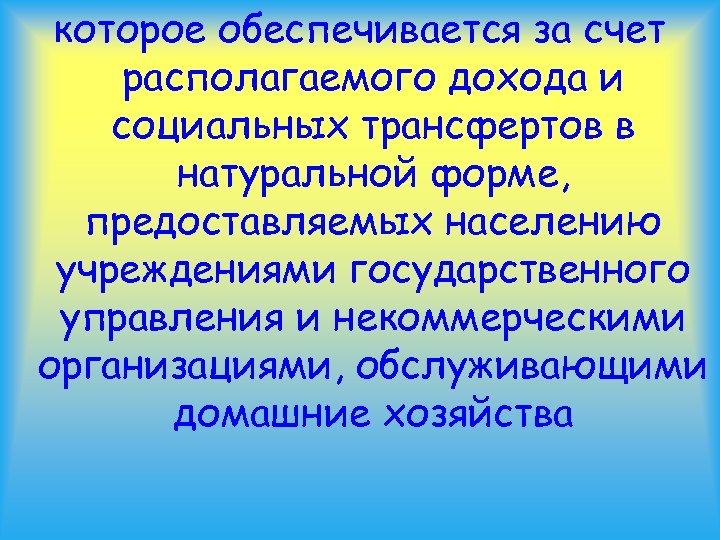 которое обеспечивается за счет располагаемого дохода и социальных трансфертов в натуральной форме, предоставляемых населению