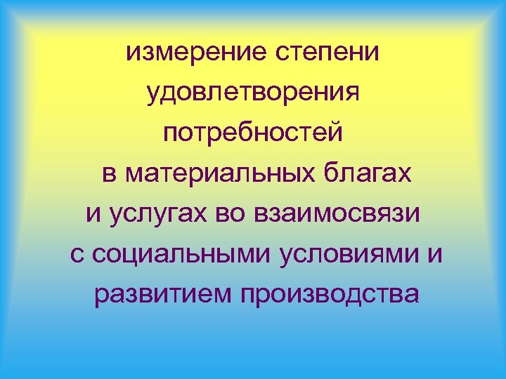 измерение степени удовлетворения потребностей в материальных благах и услугах во взаимосвязи с социальными условиями