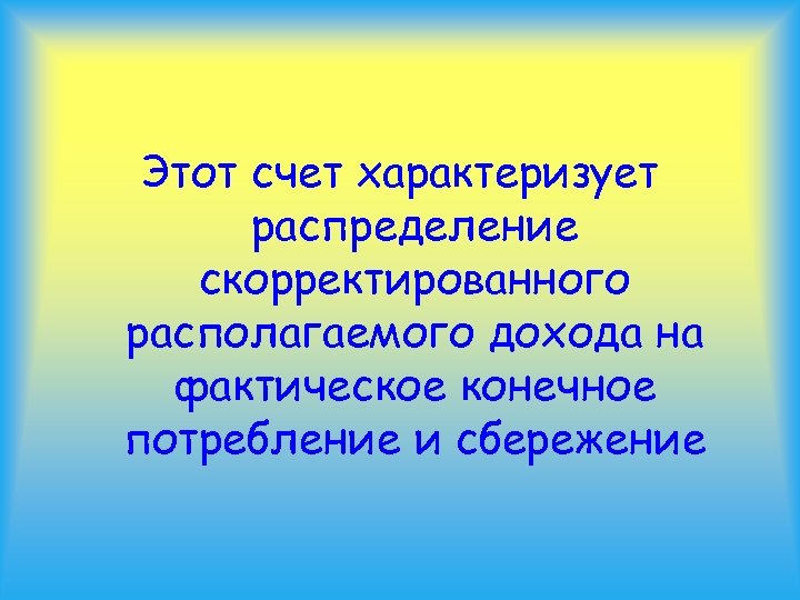 Этот счет характеризует распределение скорректированного располагаемого дохода на фактическое конечное потребление и сбережение 