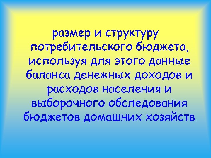 размер и структуру потребительского бюджета, используя для этого данные баланса денежных доходов и расходов