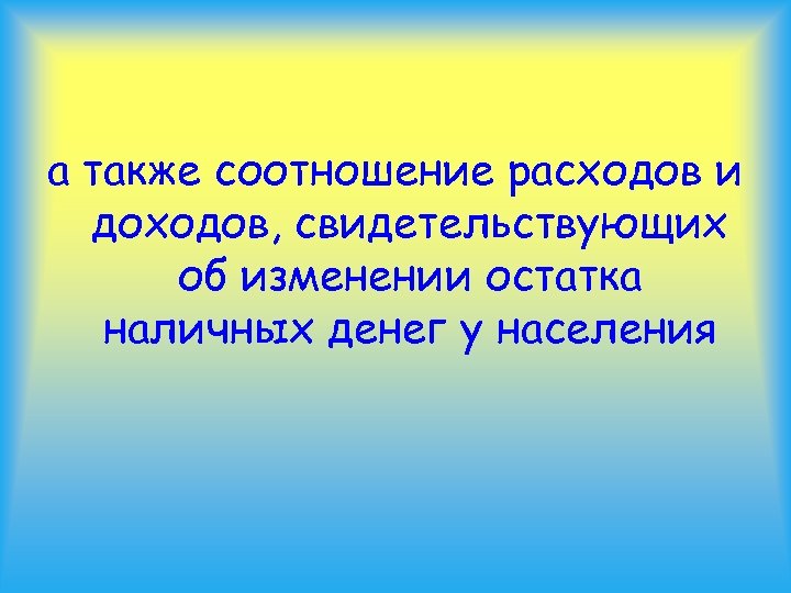 а также соотношение расходов и доходов, свидетельствующих об изменении остатка наличных денег у населения