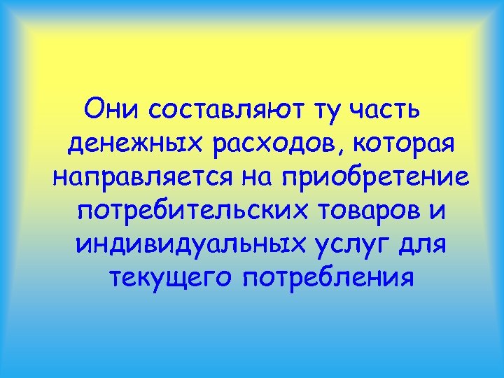 Они составляют ту часть денежных расходов, которая направляется на приобретение потребительских товаров и индивидуальных