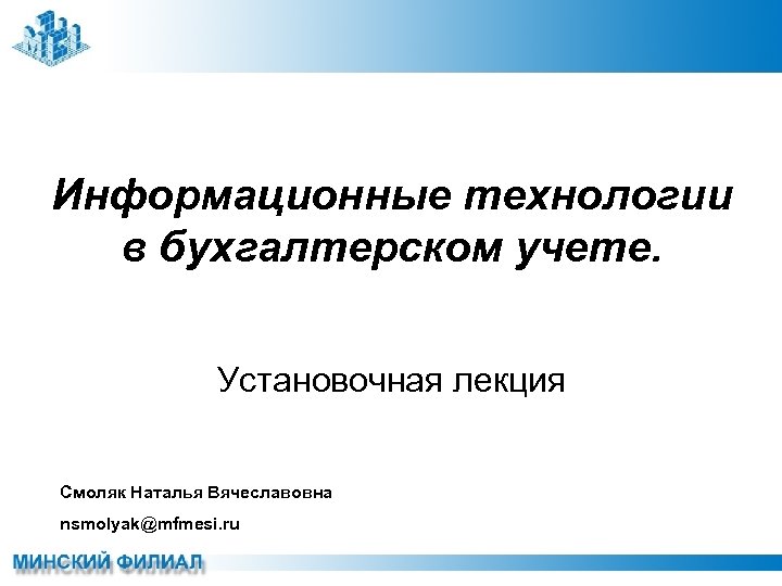 Информационные технологии в бухгалтерском учете. Установочная лекция Смоляк Наталья Вячеславовна nsmolyak@mfmesi. ru 