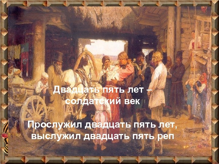 Двадцать пять лет – солдатский век Прослужил двадцать пять лет, выслужил двадцать пять реп