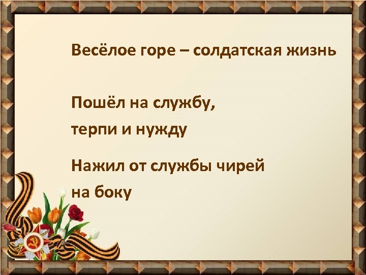 Весёлое горе – солдатская жизнь Пошёл на службу, терпи и нужду Нажил от службы