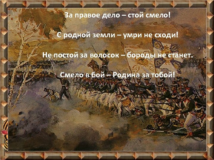 За правое дело – стой смело! С родной земли – умри не сходи! Не