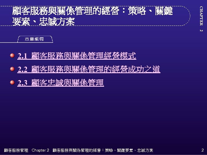 CHAPTER　2 顧客服務與關係管理的經營：策略、關鍵 要素、忠誠方案 2. 1 顧客服務與關係管理經營模式 2. 2 顧客服務與關係管理的經營成功之道 2. 3 顧客忠誠與關係管理 顧客服務管理 Chapter