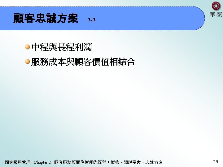顧客忠誠方案 3/3 中程與長程利潤 服務成本與顧客價值相結合 顧客服務管理 Chapter 2 顧客服務與關係管理的經營：策略、關鍵要素、忠誠方案 26 