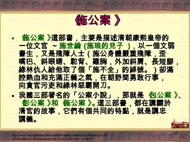 《 施公案 》 • 《 施公案 》 這部書，主要是描述清朝康熙皇帝的 一位文官 ～ 施世綸 (施琅的兒子 )，以一個文弱 書生，又是殘障人士（施公身體嚴重殘障，歪