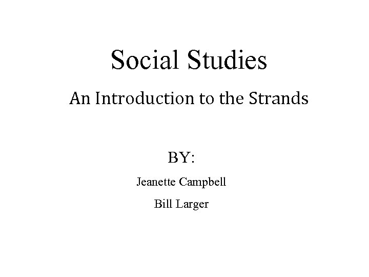 Social Studies An Introduction to the Strands BY: Jeanette Campbell Bill Larger 