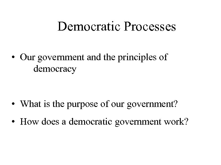 Democratic Processes • Our government and the principles of democracy • What is the