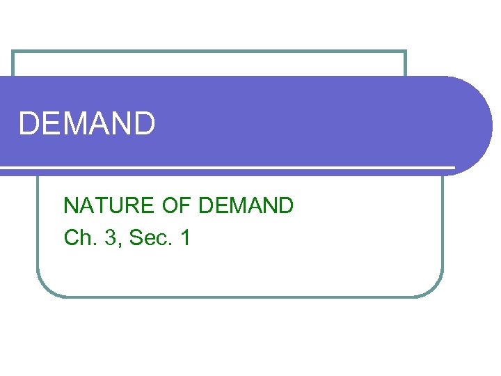 DEMAND NATURE OF DEMAND Ch. 3, Sec. 1 