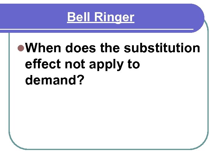 Bell Ringer l. When does the substitution effect not apply to demand? 