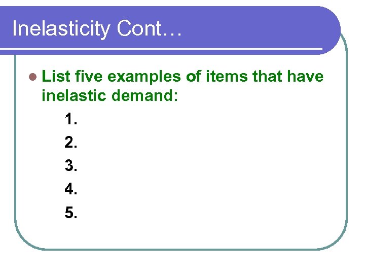 Inelasticity Cont… l List five examples of items that have inelastic demand: 1. 2.