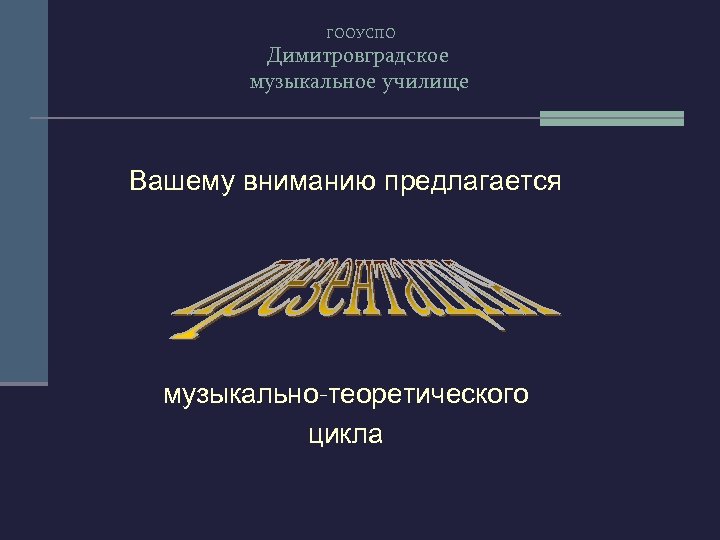 ГООУСПО Димитровградское музыкальное училище Вашему вниманию предлагается музыкально-теоретического цикла 