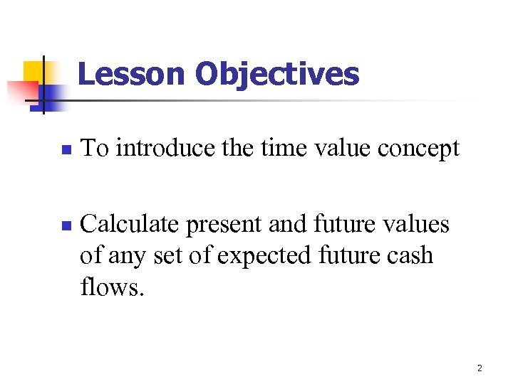 Lesson Objectives n n To introduce the time value concept Calculate present and future