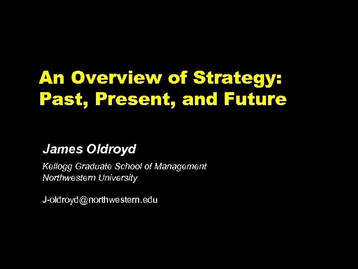 An Overview of Strategy: Past, Present, and Future James Oldroyd Kellogg Graduate School of