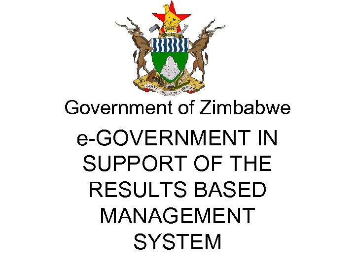 Government of Zimbabwe e-GOVERNMENT IN SUPPORT OF THE RESULTS BASED MANAGEMENT SYSTEM 