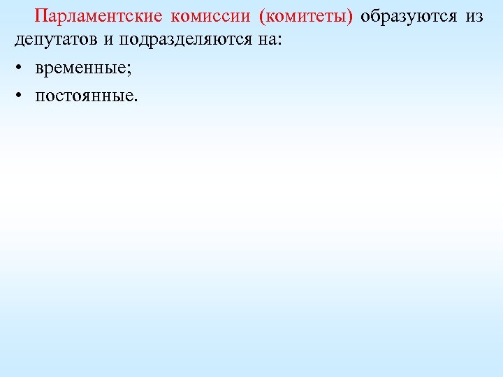 Парламентские комиссии (комитеты) образуются из депутатов и подразделяются на: • временные; • постоянные. 