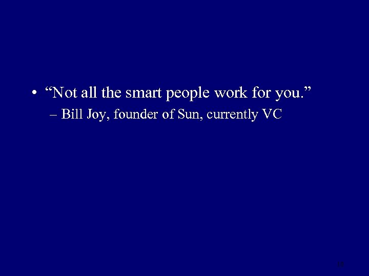  • “Not all the smart people work for you. ” – Bill Joy,
