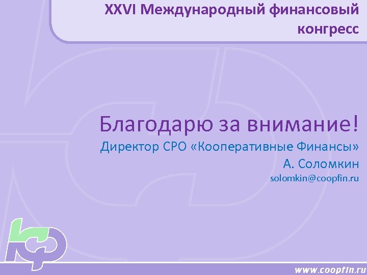 XXVI Международный финансовый конгресс Благодарю за внимание! Директор СРО «Кооперативные Финансы» А. Соломкин solomkin@coopfin.