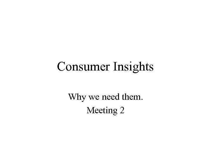 Consumer Insights Why we need them. Meeting 2 