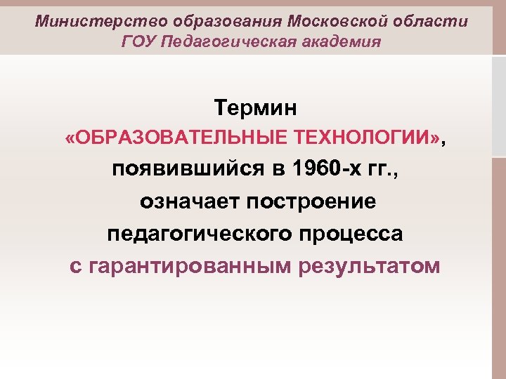 Министерство образования Московской области ГОУ Педагогическая академия Термин «ОБРАЗОВАТЕЛЬНЫЕ ТЕХНОЛОГИИ» , появившийся в 1960