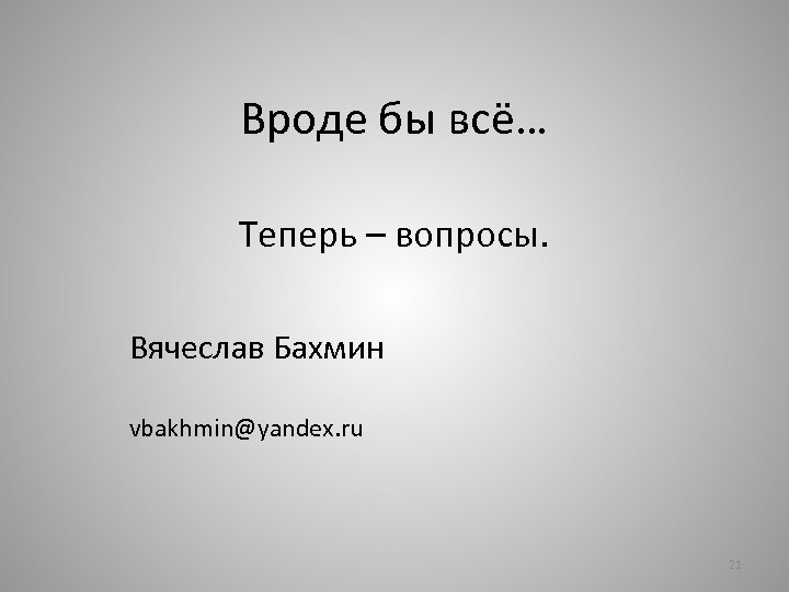 Вроде бы всё… Теперь – вопросы. Вячеслав Бахмин vbakhmin@yandex. ru 21 