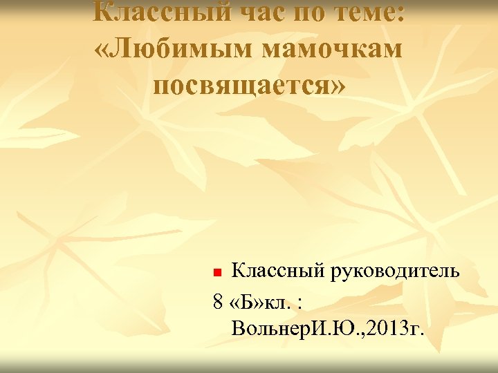 Классный час по теме: «Любимым мамочкам посвящается» Классный руководитель 8 «Б» кл. : Вольнер.