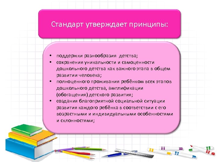 Стандарт утверждает принципы: • поддержки разнообразия детства; • сохранения уникальности и самоценности дошкольного детства