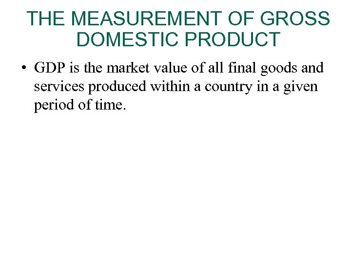 THE MEASUREMENT OF GROSS DOMESTIC PRODUCT • GDP is the market value of all