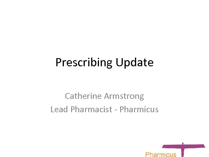 Prescribing Update Catherine Armstrong Lead Pharmacist - Pharmicus 