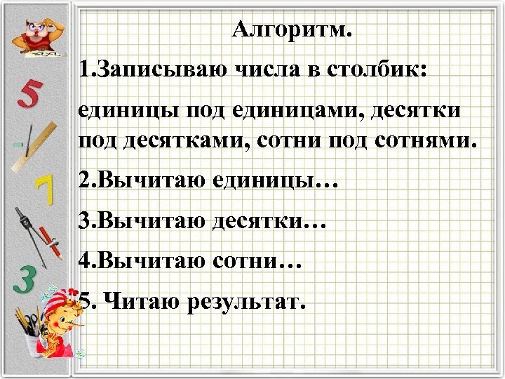 Алгоритм. 1. Записываю числа в столбик: единицы под единицами, десятки под десятками, сотни под