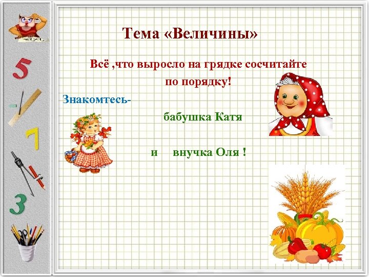 Тема «Величины» Всё , что выросло на грядке сосчитайте по порядку! Знакомтесь бабушка Катя