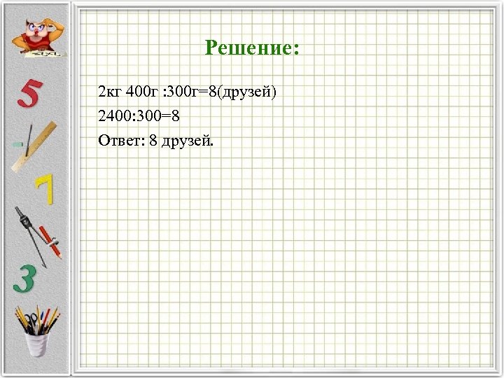 Решение: 2 кг 400 г : 300 г=8(друзей) 2400: 300=8 Ответ: 8 друзей. 