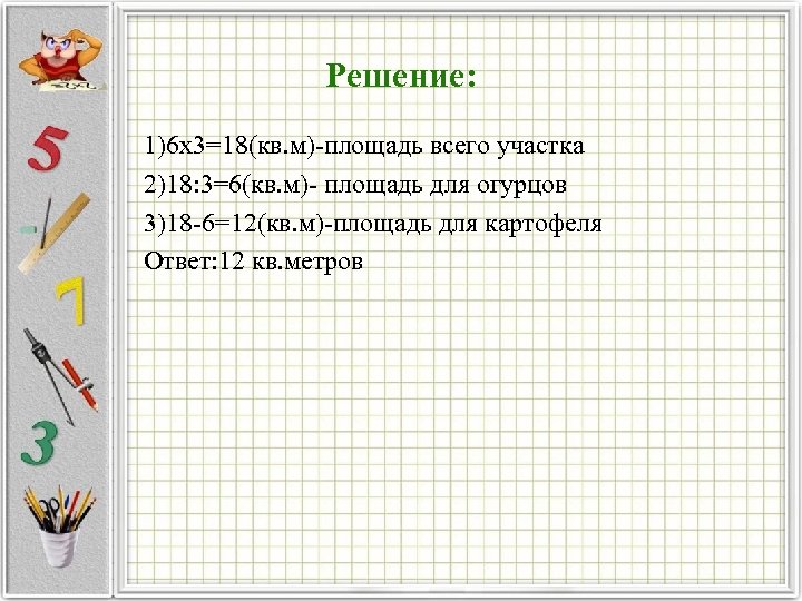 Решение: 1)6 х3=18(кв. м) площадь всего участка 2)18: 3=6(кв. м) площадь для огурцов 3)18