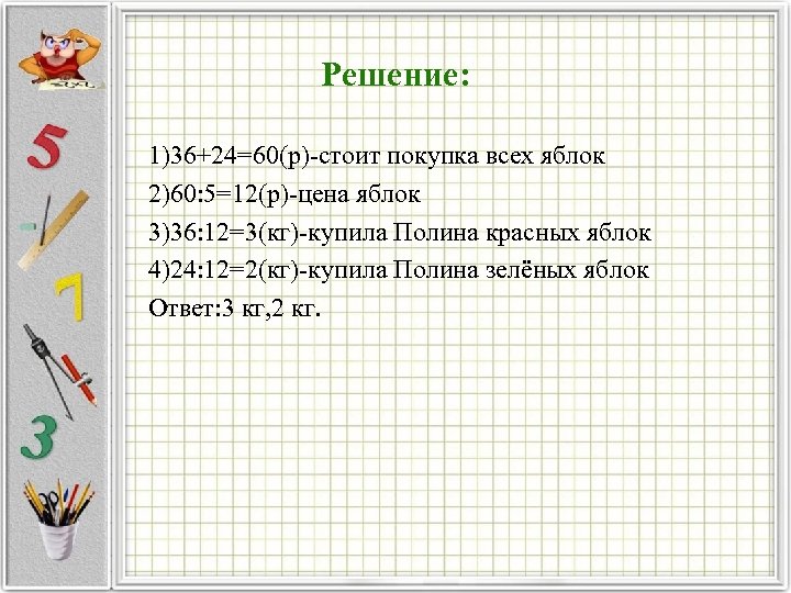 Решение: 1)36+24=60(р) стоит покупка всех яблок 2)60: 5=12(р) цена яблок 3)36: 12=3(кг) купила Полина