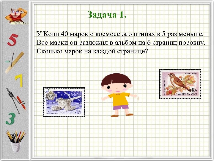 Задача 1. У Коли 40 марок о космосе , а о птицах в 5