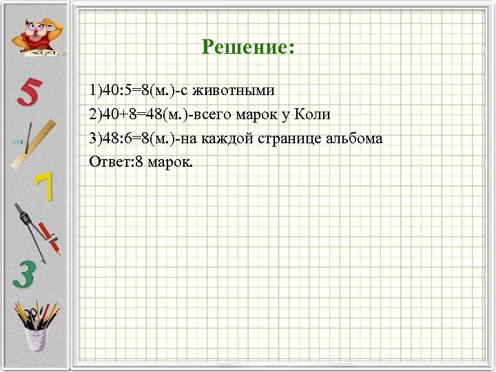 Решение: 1)40: 5=8(м. ) с животными 2)40+8=48(м. ) всего марок у Коли 3)48: 6=8(м.
