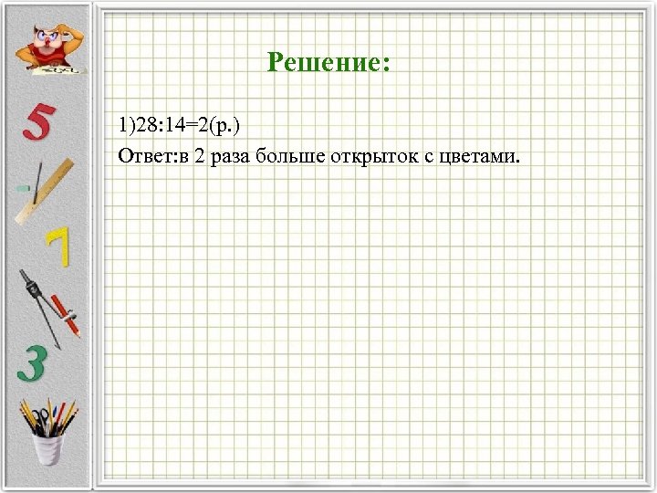 Решение: 1)28: 14=2(р. ) Ответ: в 2 раза больше открыток с цветами. 