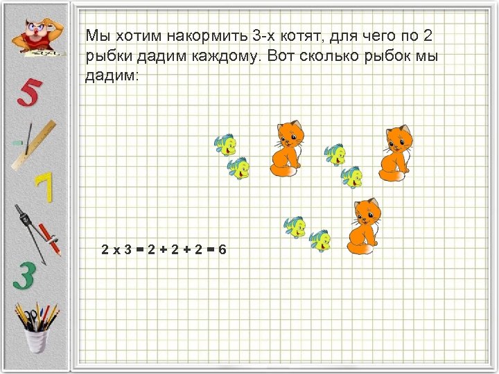 Мы хотим накормить 3 -х котят, для чего по 2 рыбки дадим каждому. Вот