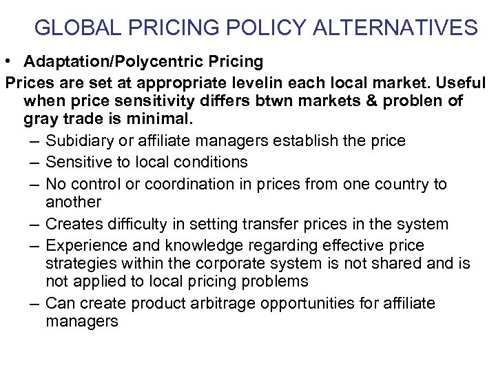 GLOBAL PRICING POLICY ALTERNATIVES • Adaptation/Polycentric Pricing Prices are set at appropriate levelin each