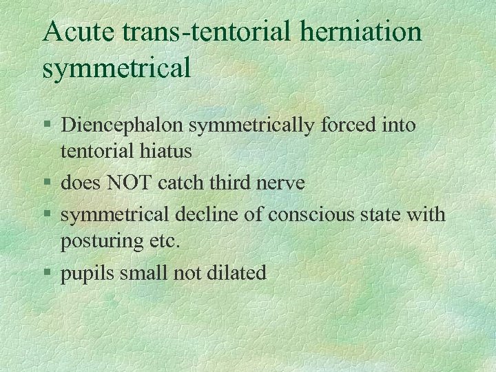 Acute trans-tentorial herniation symmetrical § Diencephalon symmetrically forced into tentorial hiatus § does NOT