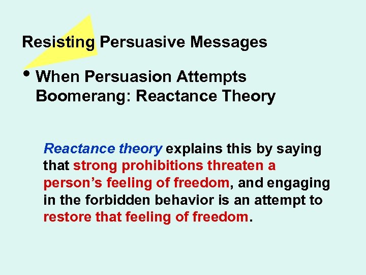 Resisting Persuasive Messages • When Persuasion Attempts Boomerang: Reactance Theory Reactance theory explains this